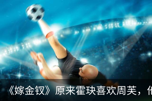 《嫁金钗》原来霍玦喜欢周芙，他对表妹的深情都是装出来的，难怪越看越不对劲